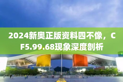 2024新奧正版資料四不像，CF5.99.68現(xiàn)象深度剖析