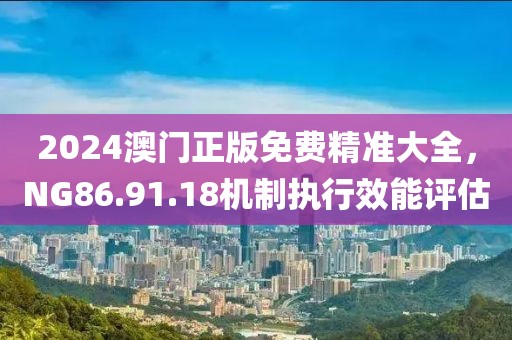 2024澳門正版免費精準(zhǔn)大全，NG86.91.18機(jī)制執(zhí)行效能評估