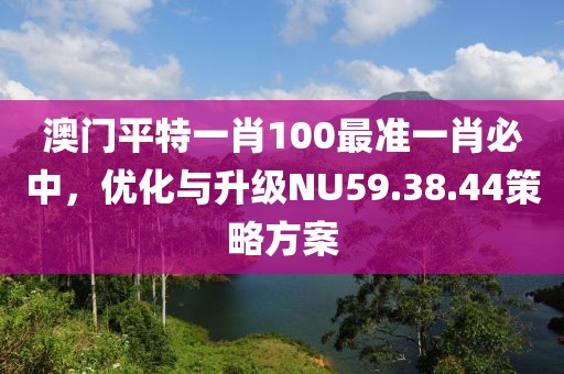 澳門平特一肖100最準(zhǔn)一肖必中，優(yōu)化與升級(jí)NU59.38.44策略方案