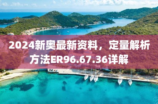 2024新奧最新資料，定量解析方法ER96.67.36詳解