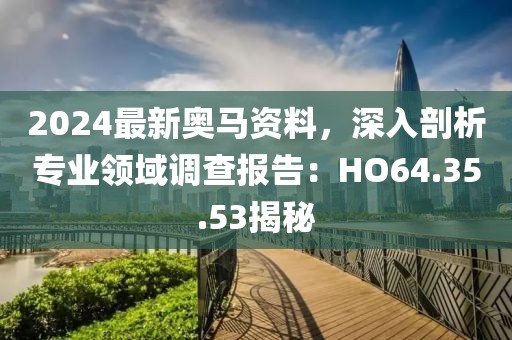 2024最新奧馬資料，深入剖析專業(yè)領(lǐng)域調(diào)查報(bào)告：HO64.35.53揭秘