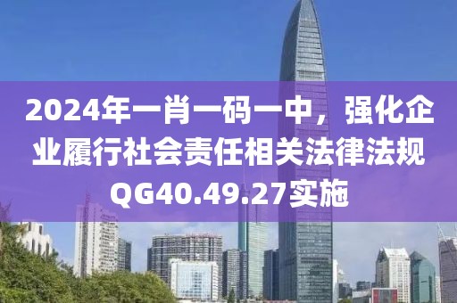 2024年一肖一碼一中，強(qiáng)化企業(yè)履行社會責(zé)任相關(guān)法律法規(guī)QG40.49.27實(shí)施