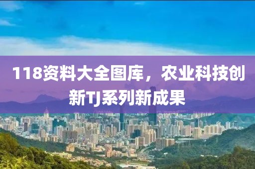 118資料大全圖庫(kù)，農(nóng)業(yè)科技創(chuàng)新TJ系列新成果