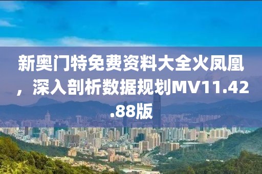 新奧門特免費(fèi)資料大全火鳳凰，深入剖析數(shù)據(jù)規(guī)劃MV11.42.88版