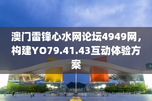 澳門雷鋒心水網(wǎng)論壇4949網(wǎng)，構(gòu)建YO79.41.43互動體驗方案