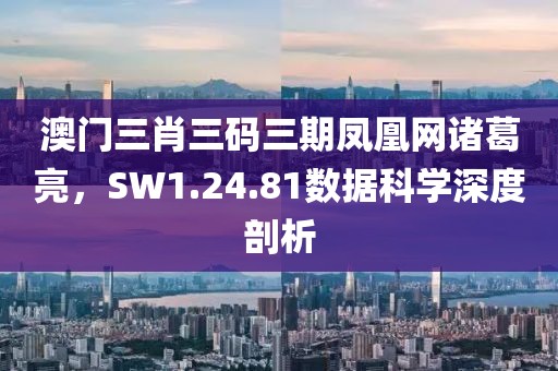 澳門三肖三碼三期鳳凰網(wǎng)諸葛亮，SW1.24.81數(shù)據(jù)科學(xué)深度剖析