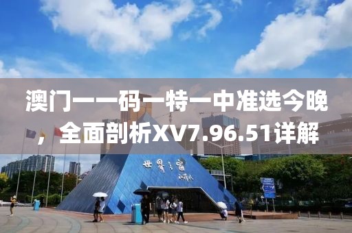 澳門一一碼一特一中準(zhǔn)選今晚，全面剖析XV7.96.51詳解