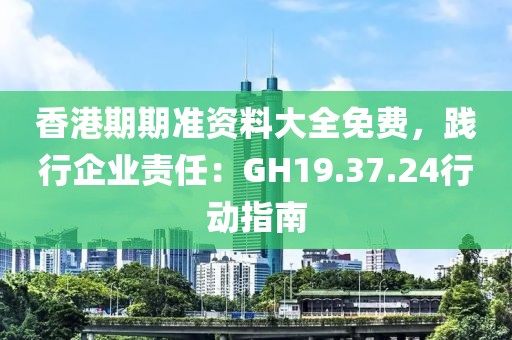 香港期期準資料大全免費，踐行企業(yè)責任：GH19.37.24行動指南