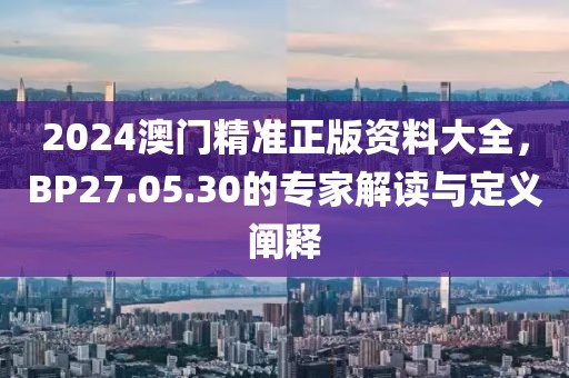2024澳門精準(zhǔn)正版資料大全，BP27.05.30的專家解讀與定義闡釋