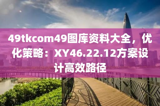 49tkcom49圖庫資料大全，優(yōu)化策略：XY46.22.12方案設(shè)計高效路徑