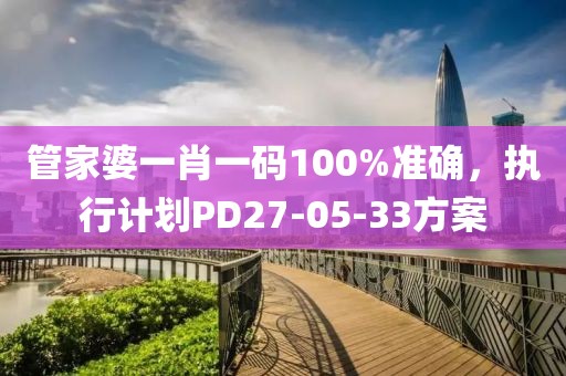 管家婆一肖一碼100%準(zhǔn)確，執(zhí)行計劃PD27-05-33方案