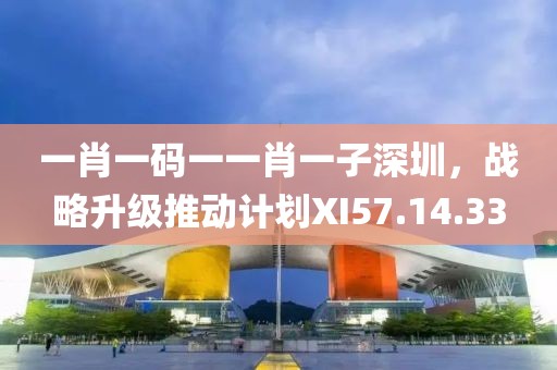 一肖一碼一一肖一子深圳，戰(zhàn)略升級推動計(jì)劃XI57.14.33