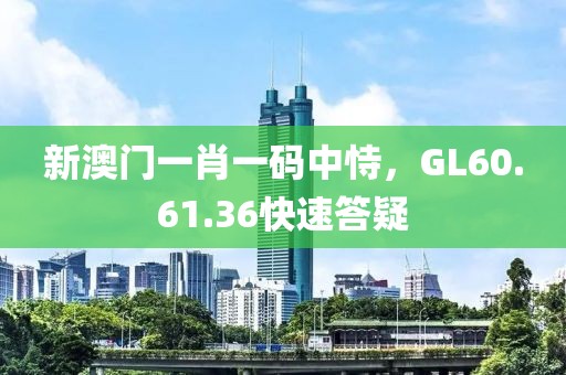 新澳門(mén)一肖一碼中恃，GL60.61.36快速答疑