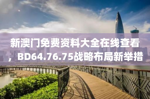 新澳門免費(fèi)資料大全在線查看，BD64.76.75戰(zhàn)略布局新舉措