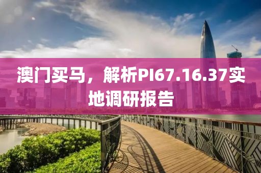澳門買馬，解析PI67.16.37實(shí)地調(diào)研報(bào)告