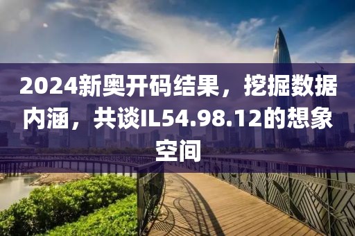 2024新奧開碼結果，挖掘數(shù)據(jù)內涵，共談IL54.98.12的想象空間