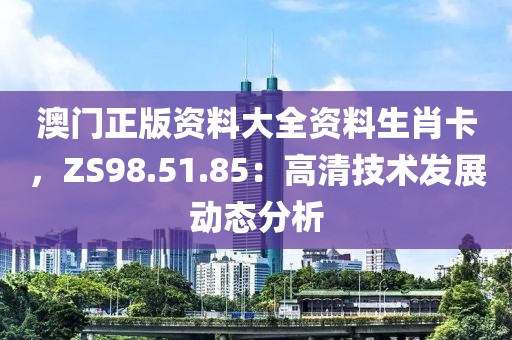 澳門(mén)正版資料大全資料生肖卡，ZS98.51.85：高清技術(shù)發(fā)展動(dòng)態(tài)分析
