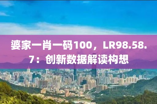 婆家一肖一碼100，LR98.58.7：創(chuàng)新數(shù)據(jù)解讀構(gòu)想