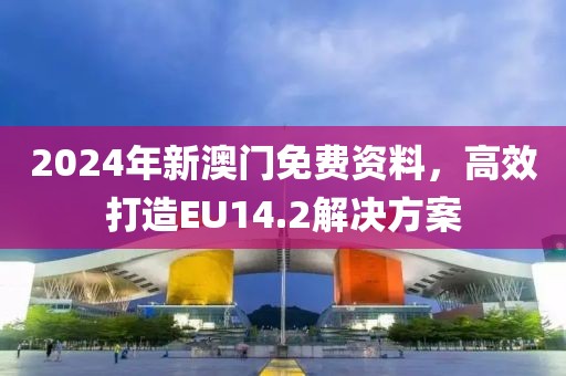 2024年新澳門免費(fèi)資料，高效打造EU14.2解決方案