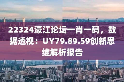 22324濠江論壇一肖一碼，數(shù)據(jù)透視：UY79.89.59創(chuàng)新思維解析報(bào)告