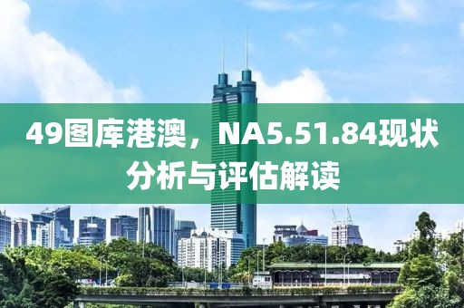 49圖庫(kù)港澳，NA5.51.84現(xiàn)狀分析與評(píng)估解讀