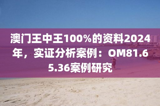 澳門王中王100%的資料2024年，實證分析案例：OM81.65.36案例研究