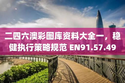 二四六澳彩圖庫資料大全一，穩(wěn)健執(zhí)行策略規(guī)范 EN91.57.49
