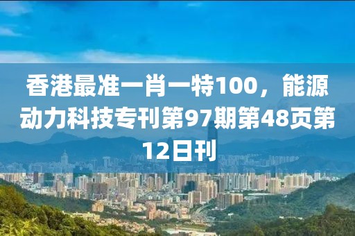 香港最準(zhǔn)一肖一特100，能源動(dòng)力科技?？?7期第48頁第12日刊