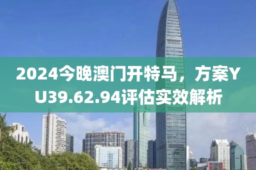 2024今晚澳門開特馬，方案YU39.62.94評估實效解析