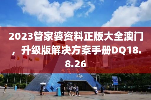 2023管家婆資料正版大全澳門，升級版解決方案手冊DQ18.8.26