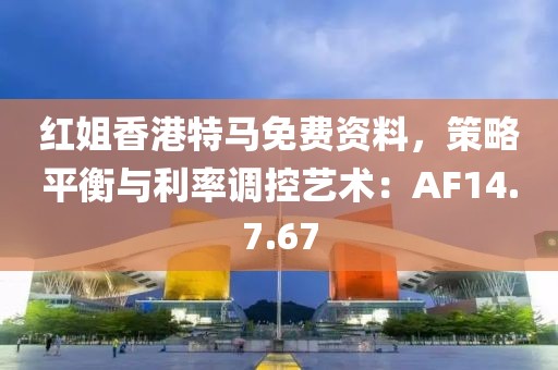 紅姐香港特馬免費資料，策略平衡與利率調(diào)控藝術(shù)：AF14.7.67