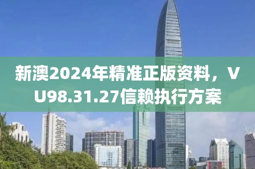 新澳2024年精準正版資料，VU98.31.27信賴執(zhí)行方案