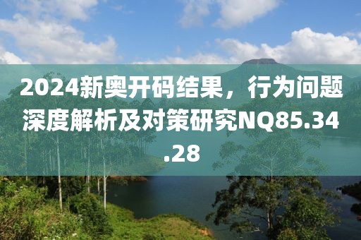 2024新奧開碼結果，行為問題深度解析及對策研究NQ85.34.28