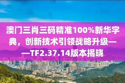 澳門(mén)三肖三碼精準(zhǔn)100%新華字典，創(chuàng)新技術(shù)引領(lǐng)戰(zhàn)略升級(jí)——TF2.37.14版本揭曉