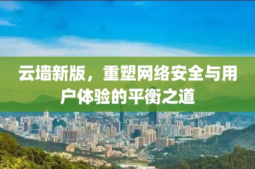 云墻新版，重塑網(wǎng)絡(luò)安全與用戶體驗(yàn)的平衡之道