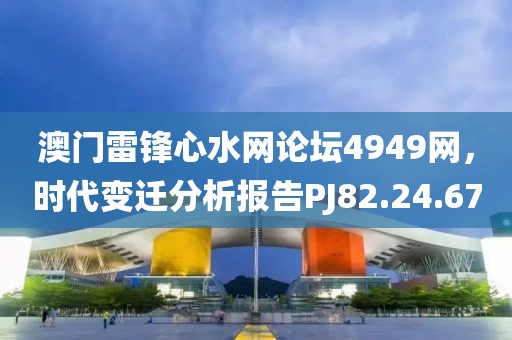 澳門雷鋒心水網(wǎng)論壇4949網(wǎng)，時代變遷分析報告PJ82.24.67