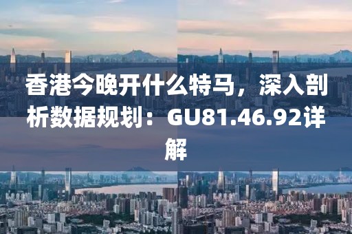 香港今晚開什么特馬，深入剖析數(shù)據(jù)規(guī)劃：GU81.46.92詳解