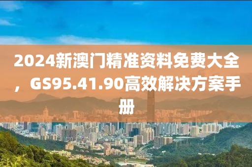 2024新澳門精準(zhǔn)資料免費(fèi)大全，GS95.41.90高效解決方案手冊(cè)