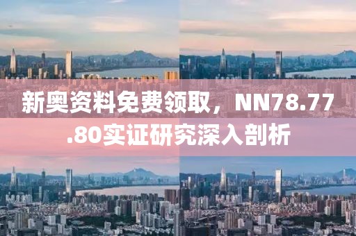 新奧資料免費(fèi)領(lǐng)取，NN78.77.80實(shí)證研究深入剖析