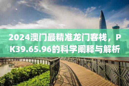 2024澳門最精準(zhǔn)龍門客棧，PK39.65.96的科學(xué)闡釋與解析