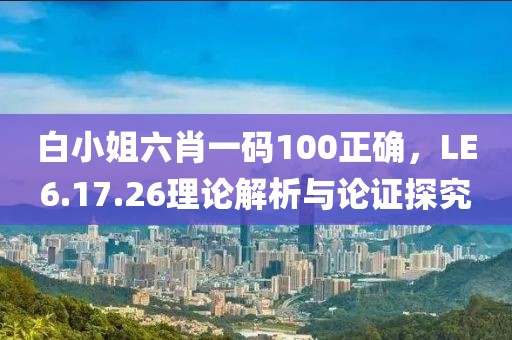白小姐六肖一碼100正確，LE6.17.26理論解析與論證探究