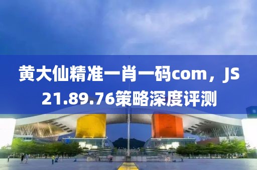 黃大仙精準(zhǔn)一肖一碼com，JS21.89.76策略深度評(píng)測(cè)