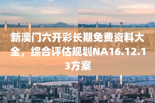 新澳門六開彩長期免費資料大全，綜合評估規(guī)劃NA16.12.13方案