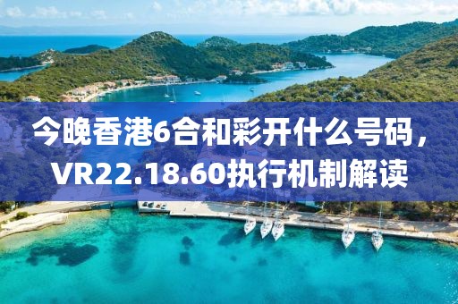 今晚香港6合和彩開什么號(hào)碼，VR22.18.60執(zhí)行機(jī)制解讀