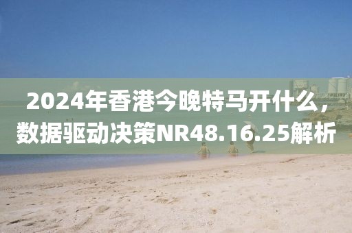 2024年香港今晚特馬開什么，數(shù)據(jù)驅(qū)動決策NR48.16.25解析