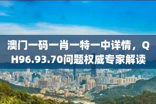 澳門一碼一肖一特一中詳情，QH96.93.70問題權(quán)威專家解讀