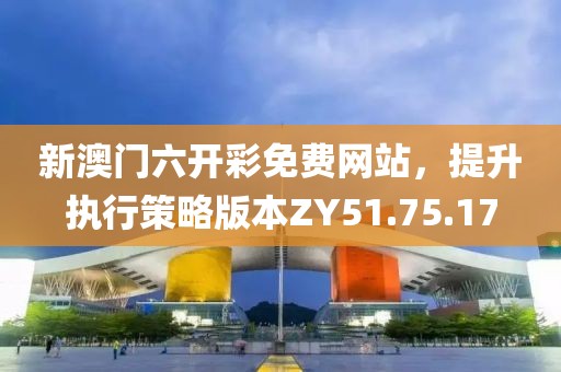 新澳門六開彩免費網(wǎng)站，提升執(zhí)行策略版本ZY51.75.17