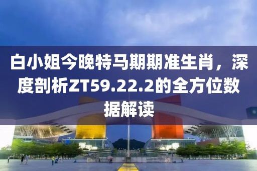白小姐今晚特馬期期準(zhǔn)生肖，深度剖析ZT59.22.2的全方位數(shù)據(jù)解讀