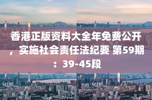 香港正版資料大全年免費公開，實施社會責任法紀要 第59期：39-45段