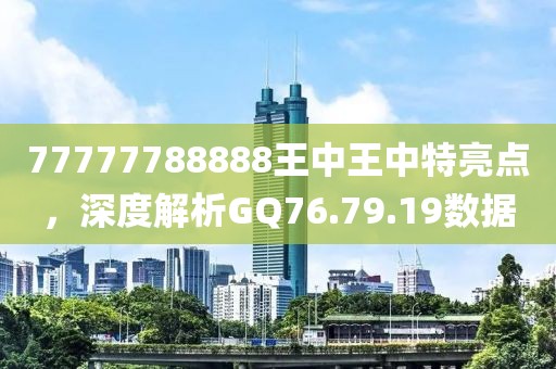 77777788888王中王中特亮點(diǎn)，深度解析GQ76.79.19數(shù)據(jù)